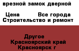 врезной замок дверной › Цена ­ 500 - Все города Строительство и ремонт » Другое   . Красноярский край,Красноярск г.